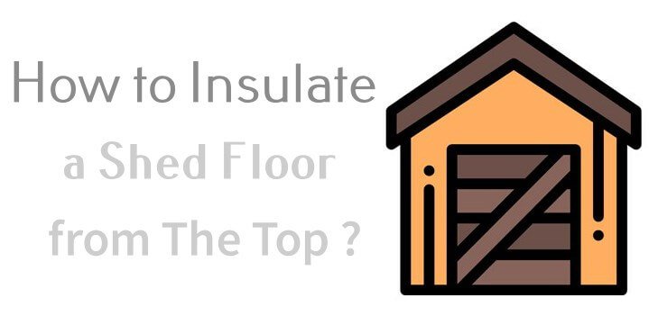 How to Insulate a Shed Floor from The Top